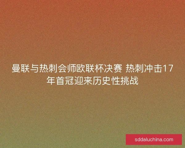 曼联与热刺会师欧联杯决赛 热刺冲击17年首冠迎来历史性挑战
