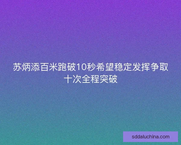 苏炳添百米跑破10秒希望稳定发挥争取十次全程突破